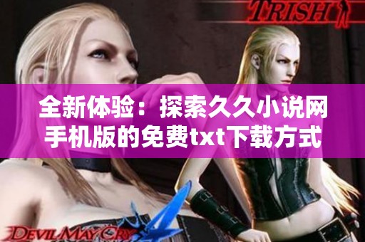 全新体验：探索久久小说网手机版的免费txt下载方式