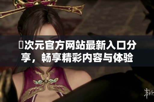 囧次元官方网站最新入口分享，畅享精彩内容与体验