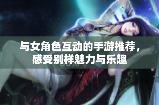 与女角色互动的手游推荐，感受别样魅力与乐趣