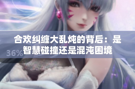 合欢纠缠大乱炖的背后：是智慧碰撞还是混沌困境
