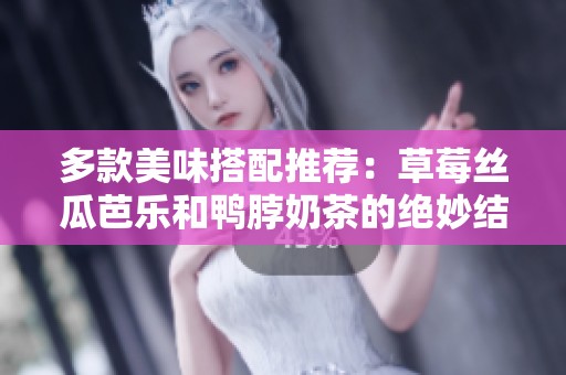 多款美味搭配推荐：草莓丝瓜芭乐和鸭脖奶茶的绝妙结合