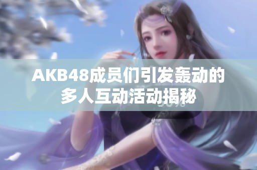AKB48成员们引发轰动的多人互动活动揭秘