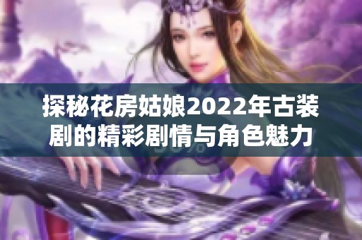 探秘花房姑娘2022年古装剧的精彩剧情与角色魅力