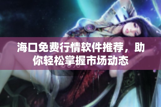 海口免费行情软件推荐，助你轻松掌握市场动态