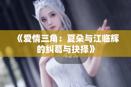 《爱情三角：夏朵与江临辉的纠葛与抉择》