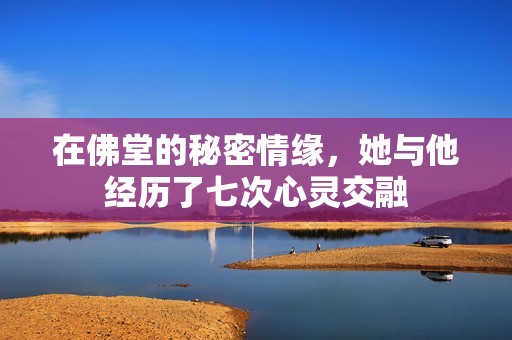 在佛堂的秘密情缘，她与他经历了七次心灵交融