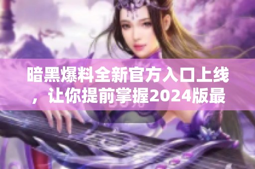 暗黑爆料全新官方入口上线，让你提前掌握2024版最新动态