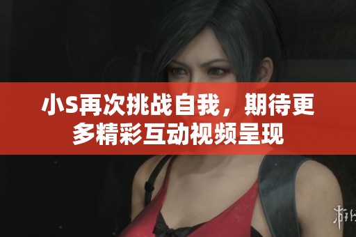 小S再次挑战自我，期待更多精彩互动视频呈现