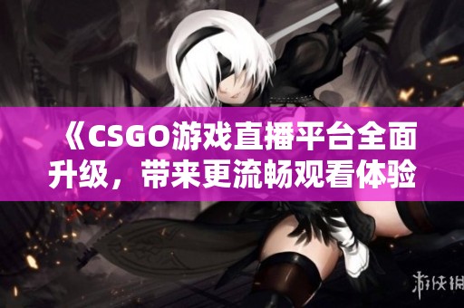《CSGO游戏直播平台全面升级，带来更流畅观看体验》