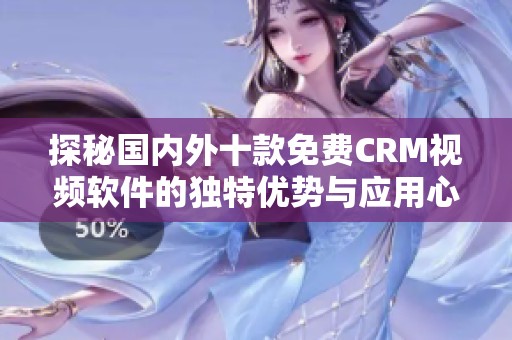探秘国内外十款免费CRM视频软件的独特优势与应用心得