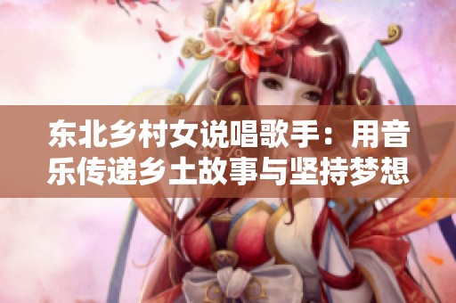 东北乡村女说唱歌手：用音乐传递乡土故事与坚持梦想