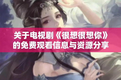 关于电视剧《很想很想你》的免费观看信息与资源分享
