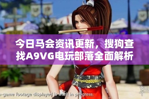 今日马会资讯更新，搜狗查找A9VG电玩部落全面解析