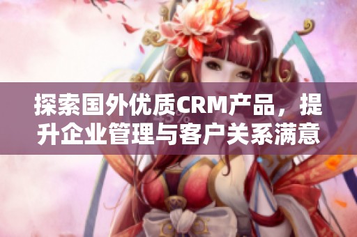 探索国外优质CRM产品，提升企业管理与客户关系满意度