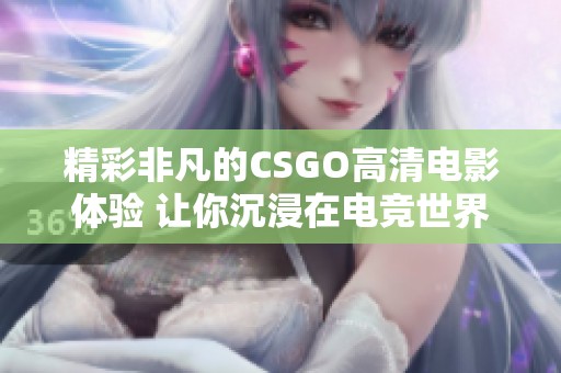 精彩非凡的CSGO高清电影体验 让你沉浸在电竞世界中
