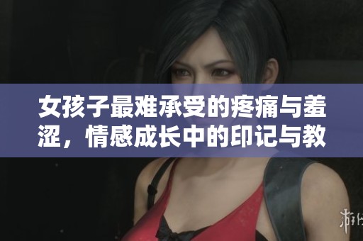 女孩子最难承受的疼痛与羞涩，情感成长中的印记与教训