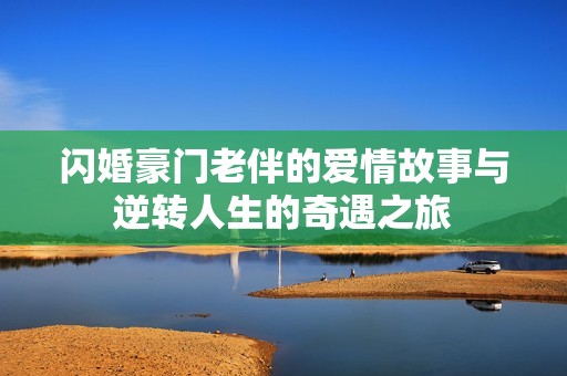 闪婚豪门老伴的爱情故事与逆转人生的奇遇之旅
