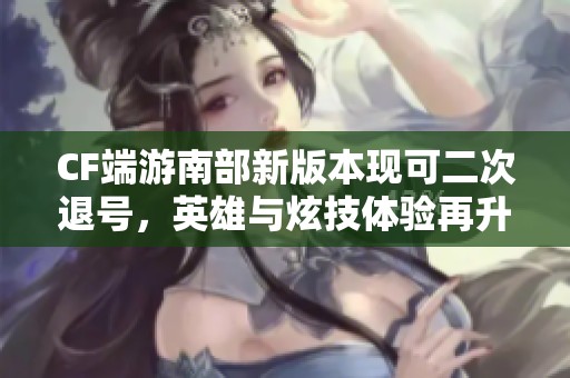 CF端游南部新版本现可二次退号，英雄与炫技体验再升级