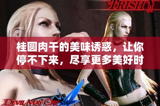 桂圆肉干的美味诱惑，让你停不下来，尽享更多美好时刻