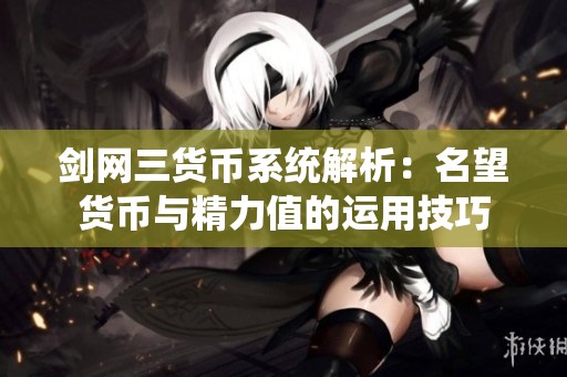 剑网三货币系统解析：名望货币与精力值的运用技巧