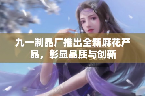 九一制品厂推出全新麻花产品，彰显品质与创新