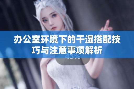 办公室环境下的干湿搭配技巧与注意事项解析
