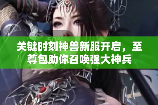 关键时刻神兽新服开启，至尊包助你召唤强大神兵