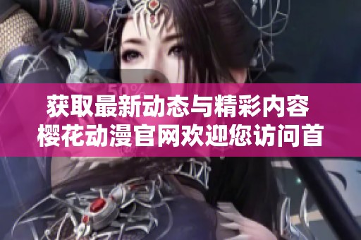 获取最新动态与精彩内容 樱花动漫官网欢迎您访问首页