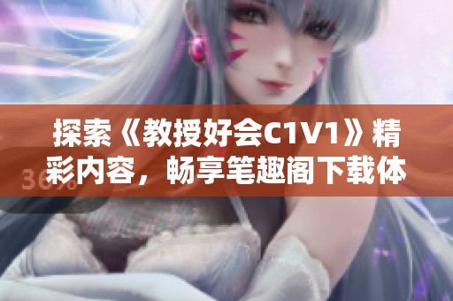 探索《教授好会C1V1》精彩内容，畅享笔趣阁下载体验