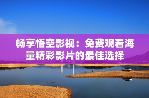 畅享悟空影视：免费观看海量精彩影片的最佳选择