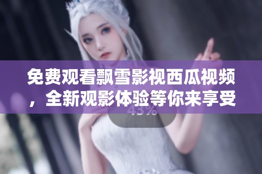 免费观看飘雪影视西瓜视频，全新观影体验等你来享受
