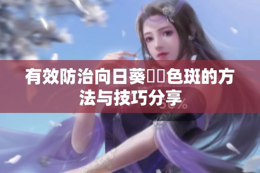 有效防治向日葵卍卍色斑的方法与技巧分享