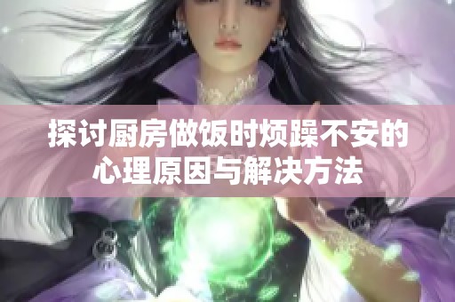 探讨厨房做饭时烦躁不安的心理原因与解决方法