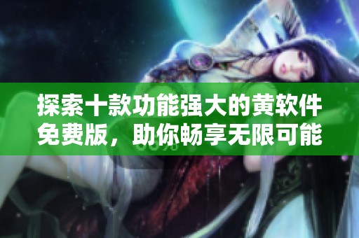 探索十款功能强大的黄软件免费版，助你畅享无限可能