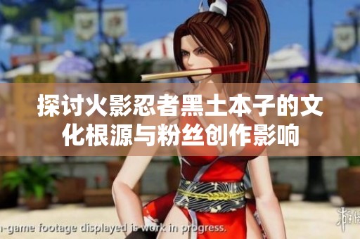探讨火影忍者黑土本子的文化根源与粉丝创作影响