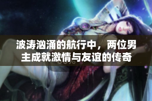 波涛汹涌的航行中，两位男主成就激情与友谊的传奇