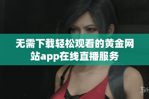 无需下载轻松观看的黄金网站app在线直播服务