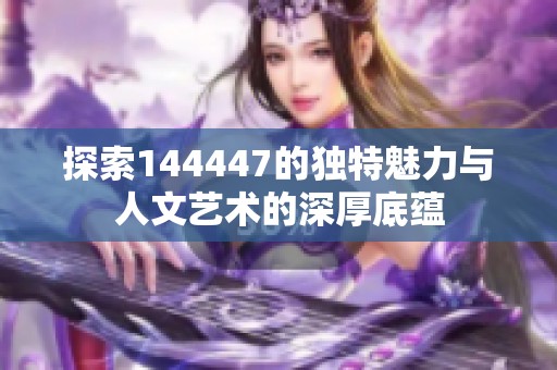 探索144447的独特魅力与人文艺术的深厚底蕴