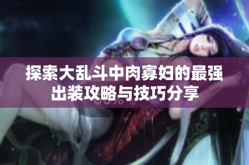 探索大乱斗中肉寡妇的最强出装攻略与技巧分享