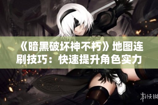《暗黑破坏神不朽》地图连刷技巧：快速提升角色实力的最佳方法