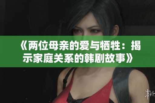 《两位母亲的爱与牺牲：揭示家庭关系的韩剧故事》