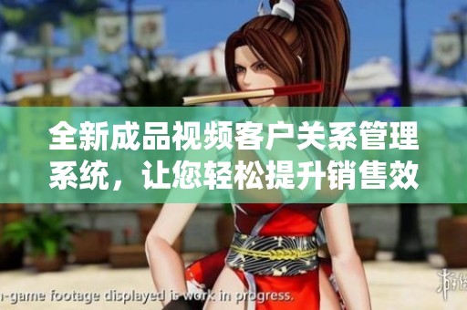 全新成品视频客户关系管理系统，让您轻松提升销售效率