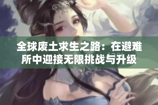 全球废土求生之路：在避难所中迎接无限挑战与升级