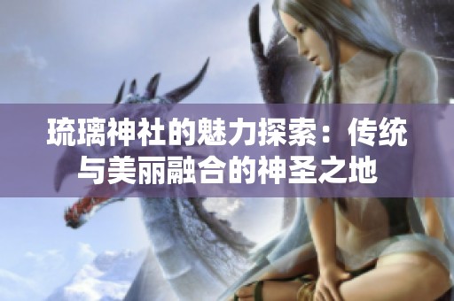 琉璃神社的魅力探索：传统与美丽融合的神圣之地