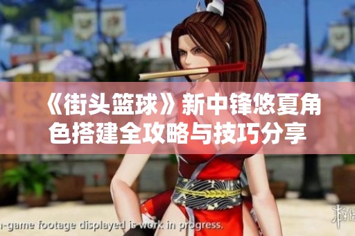 《街头篮球》新中锋悠夏角色搭建全攻略与技巧分享