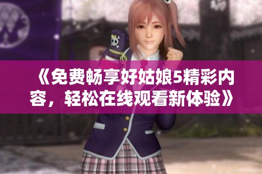 《免费畅享好姑娘5精彩内容，轻松在线观看新体验》