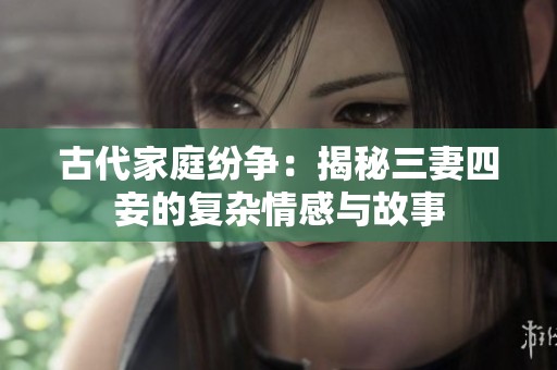 古代家庭纷争：揭秘三妻四妾的复杂情感与故事