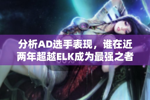 分析AD选手表现，谁在近两年超越ELK成为最强之者？