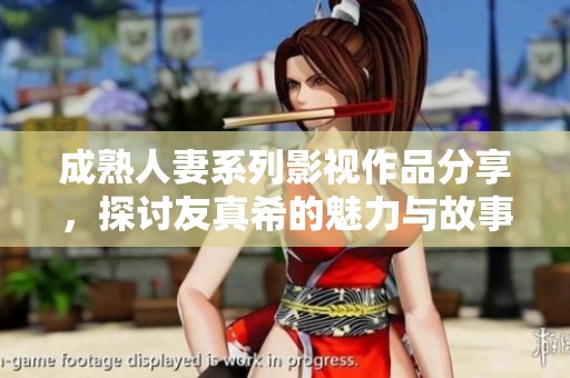 成熟人妻系列影视作品分享，探讨友真希的魅力与故事