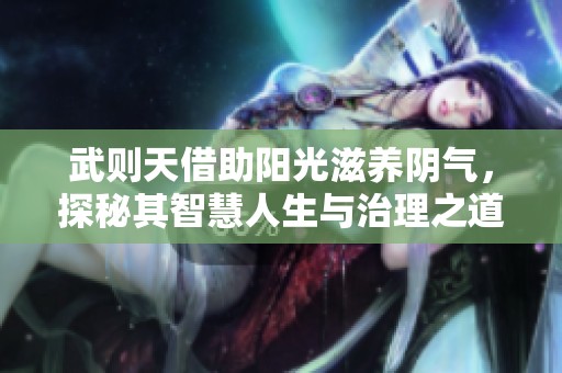 武则天借助阳光滋养阴气，探秘其智慧人生与治理之道